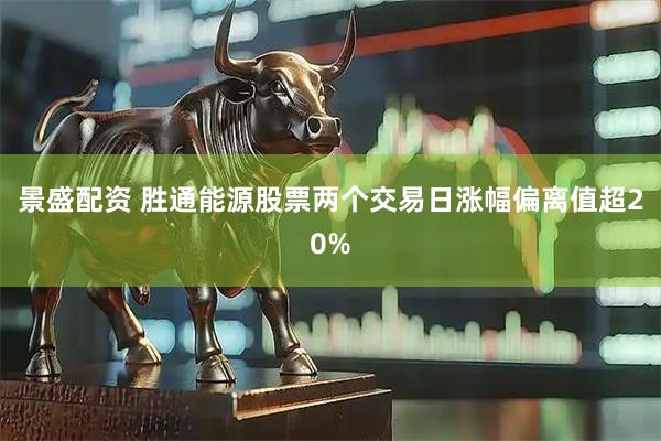 景盛配资 胜通能源股票两个交易日涨幅偏离值超20%