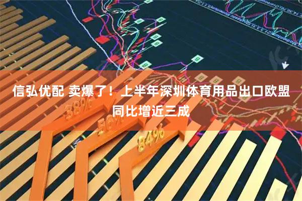 信弘优配 卖爆了!上半年深圳体育用品出口欧盟同比增近三成