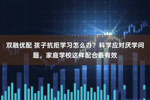 双融优配 孩子抗拒学习怎么办？科学应对厌学问题，家庭学校这样配合最有效