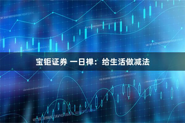 宝钜证券 一日禅：给生活做减法