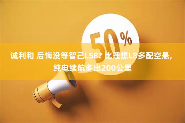 诚利和 后悔没等智己LS8? 比理想L8多配空悬, 纯电续航多出200公里