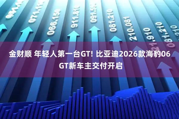 金财顺 年轻人第一台GT! 比亚迪2026款海豹06 GT新车主交付开启