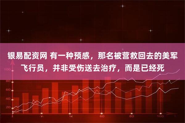 银易配资网 有一种预感,那名被营救回去的美军飞行员,并非受伤送去治疗,而是已经死