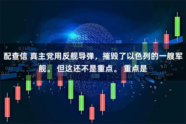 配查信 真主党用反舰导弹，摧毁了以色列的一艘军舰。 但这还不是重点。 重点是