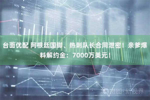 台面优配 阿根廷国脚、热刺队长合同泄密！亲爹爆料解约金：7000万美元！