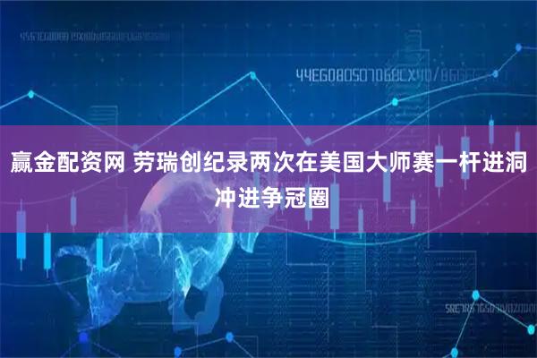 赢金配资网 劳瑞创纪录两次在美国大师赛一杆进洞 冲进争冠圈