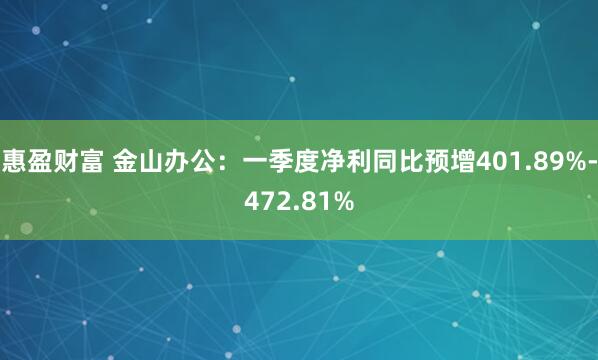 惠盈财富 金山办公：一季度净利同比预增401.89%-472.81%