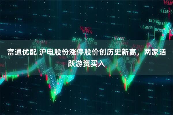 富通优配 沪电股份涨停股价创历史新高,两家活跃游资买入